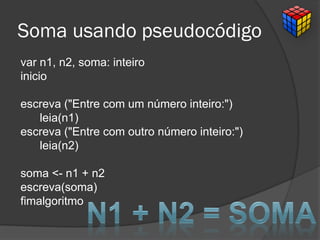 Soma usando pseudocódigo
var n1, n2, soma: inteiro
inicio
escreva ("Entre com um número inteiro:")
leia(n1)
escreva ("Entre com outro número inteiro:")
leia(n2)
soma <- n1 + n2
escreva(soma)
fimalgoritmo
 