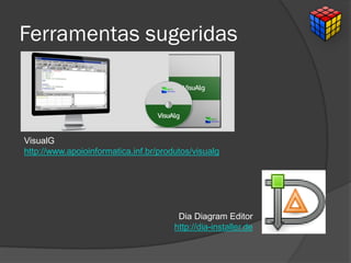 Ferramentas sugeridas
Dia Diagram Editor
http://dia-installer.de
VisualG
http://www.apoioinformatica.inf.br/produtos/visualg
 