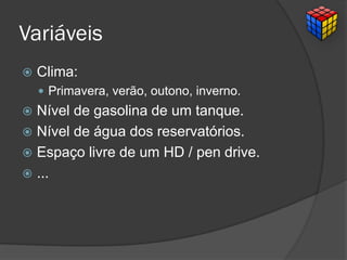 Variáveis
 Clima:
 Primavera, verão, outono, inverno.
 Nível de gasolina de um tanque.
 Nível de água dos reservatórios.
 Espaço livre de um HD / pen drive.
 ...
 