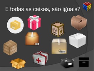 E todas as caixas, são iguais?
 