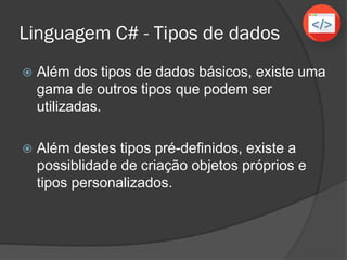 Linguagem C# - Tipos de dados
 Além dos tipos de dados básicos, existe uma
gama de outros tipos que podem ser
utilizadas.
 Existe ainda a possiblidade de criação
objetos próprios e tipos personalizados
(classes, estruturas, enumeradores, etc).
 