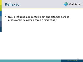 Reﬂexão	
  

•  Qual	
  a	
  inﬂuência	
  do	
  contexto	
  em	
  que	
  estamos	
  para	
  os	
  
   proﬁssionais	
  de	
  comunicação	
  e	
  marke:ng?	
  




                                                                                        15	
  
 