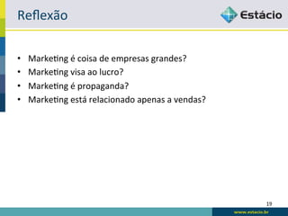 Reﬂexão	
  

•    Marke:ng	
  é	
  coisa	
  de	
  empresas	
  grandes?	
  
•    Marke:ng	
  visa	
  ao	
  lucro?	
  
•    Marke:ng	
  é	
  propaganda?	
  
•    Marke:ng	
  está	
  relacionado	
  apenas	
  a	
  vendas?	
  




                                                                     19	
  
 