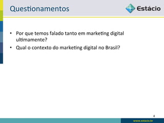 Ques:onamentos	
  

•  Por	
  que	
  temos	
  falado	
  tanto	
  em	
  marke:ng	
  digital	
  
   ul:mamente?	
  
•  Qual	
  o	
  contexto	
  do	
  marke:ng	
  digital	
  no	
  Brasil?	
  




                                                                             4	
  
 