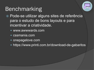 Benchmarking
 Pode-se utilizar alguns sites de referência
para o estudo de bons layouts e para
incentivar a criatividade.
 www.awwwards.com
 cssmania.com
 onepagelove.com
 https://www.printi.com.br/download-de-gabaritos
 