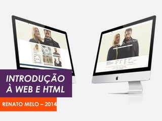 INTRODUÇÃO
À WEB E HTML
RENATO MELO – 2014
 