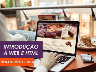 INTRODUÇÃO 
À WEB E HTML 
RENATO MELO – 2014 
 
