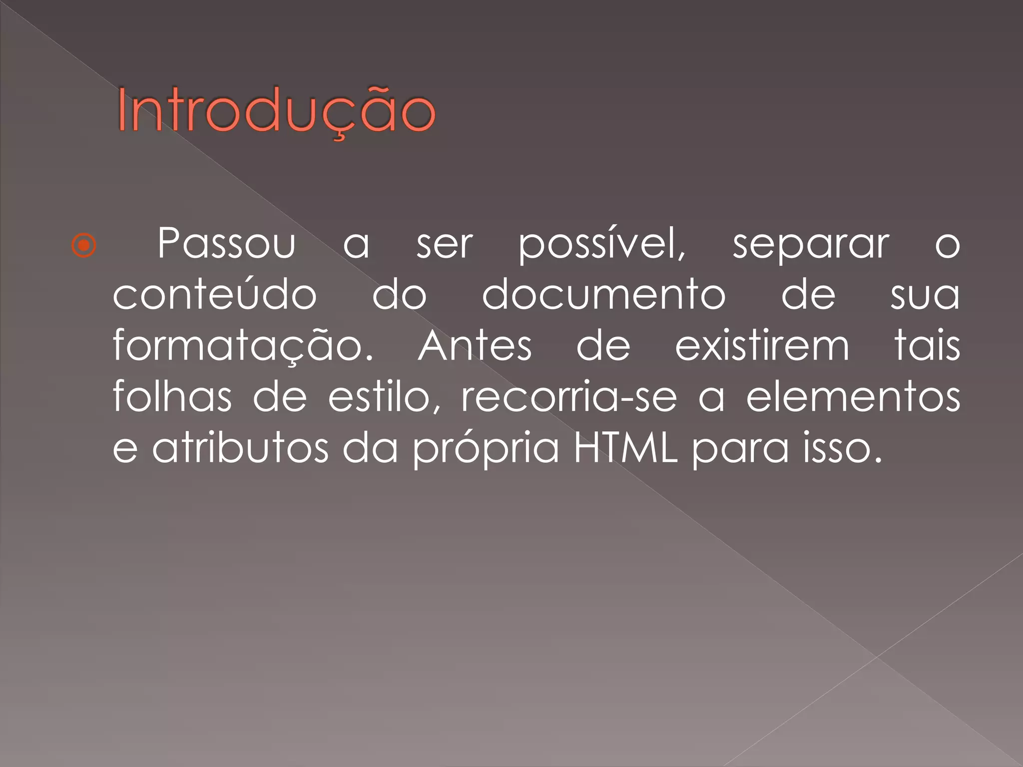  Passou a ser possível, separar o
conteúdo do documento de sua
formatação. Antes de existirem tais
folhas de estilo, recorria-se a elementos
e atributos da própria HTML para isso.
 