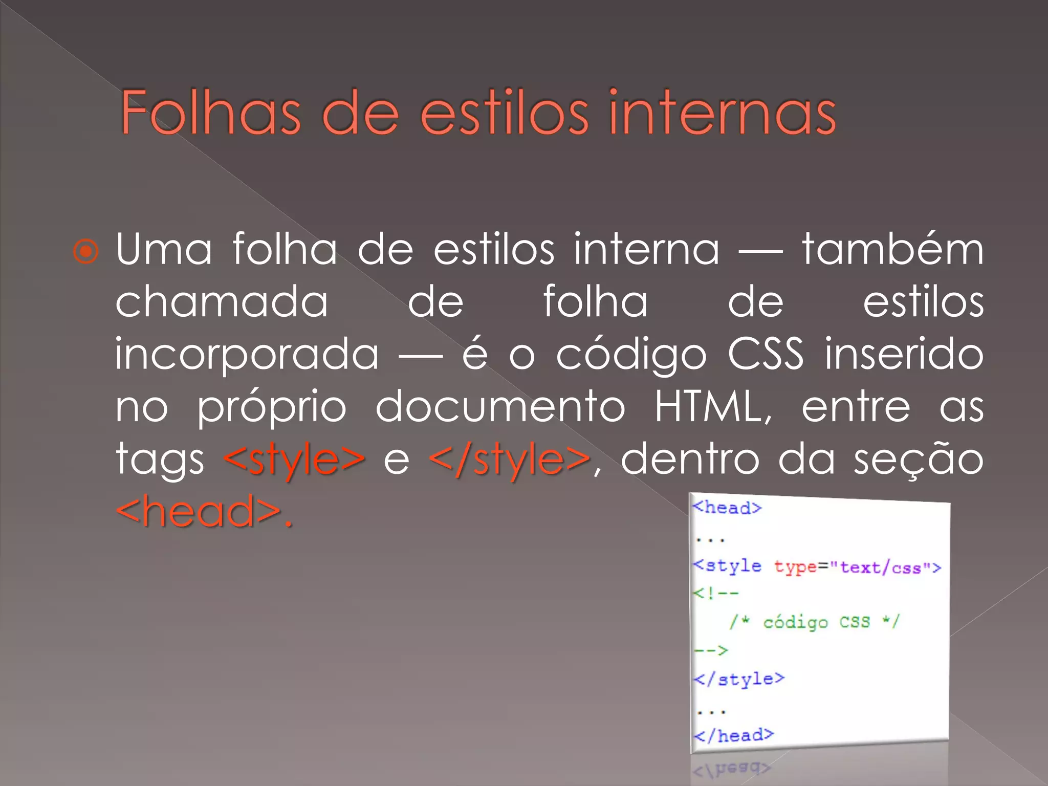  Uma folha de estilos interna — também
chamada de folha de estilos
incorporada — é o código CSS inserido
no próprio documento HTML, entre as
tags <style> e </style>, dentro da seção
<head>.
 