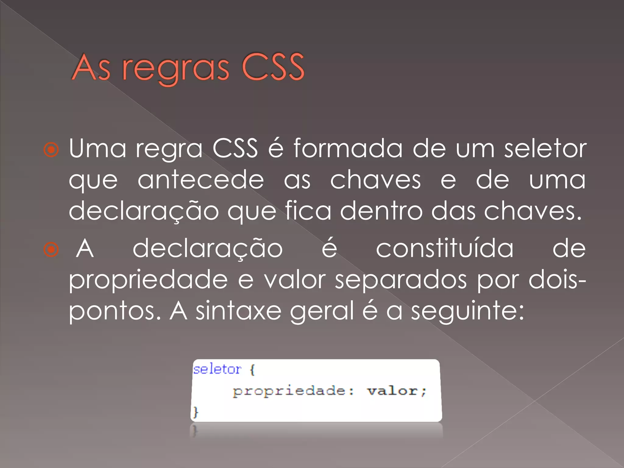  Uma regra CSS é formada de um seletor
que antecede as chaves e de uma
declaração que fica dentro das chaves.
 A declaração é constituída de
propriedade e valor separados por dois-
pontos. A sintaxe geral é a seguinte:
 