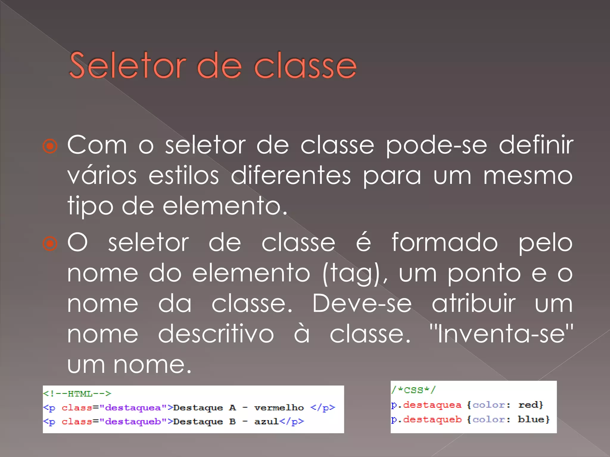 Com o seletor de classe pode-se definir
vários estilos diferentes para um mesmo
tipo de elemento.
 O seletor de classe é formado pelo
nome do elemento (tag), um ponto e o
nome da classe. Deve-se atribuir um
nome descritivo à classe. "Inventa-se"
um nome.
 