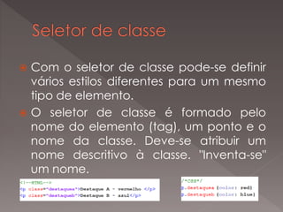  Com o seletor de classe pode-se definir
vários estilos diferentes para um mesmo
tipo de elemento.
 O seletor de classe é formado pelo
nome do elemento (tag), um ponto e o
nome da classe. Deve-se atribuir um
nome descritivo à classe. "Inventa-se"
um nome.
 