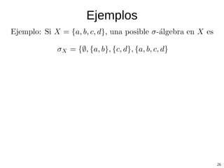 Sigma-algebra: motivación Cuando analizamos eventos aleatorios, generalmente no estamos interesados en  Ω sino en un subconjunto  E ∈  Ω.  Cuando analizamos las probabilidades de ocurrencia del evento E, tambien nos interesan las probabilidades de la no ocurrencia del evento E. Además si nos interesa la probabilidad de ocurrencia de los eventos A 1  y A 2  también nos interesaría la probabilidad de su unión. 