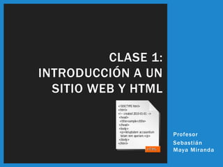 CLASE 1:
INTRODUCCIÓN A UN
  SITIO WEB Y HTML


                     Profesor
                     Sebastián
                     Maya Miranda
 