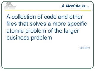 A Module is…

A collection of code and other
files that solves a more specific
atomic problem of the larger
business problem
ZF2 RFC

 