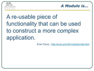 A Module is…

A re-usable piece of
functionality that can be used
to construct a more complex
application.
Evan Coury - http://evan.pro/zf2-modules-talk.html

 
