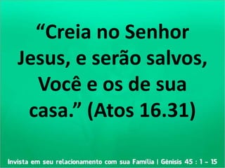 “Creia no Senhor
Jesus, e serão salvos,
Você e os de sua
casa.” (Atos 16.31)
 