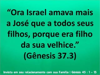 “Ora Israel amava mais
a José que a todos seus
filhos, porque era filho
da sua velhice.”
(Gênesis 37.3)
 