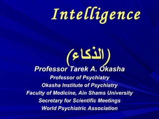 Intelligence

               (‫)الذكاء‬
   Professor Tarek A. Okasha
         Professor of Psychiatry
      Okasha Institute of Psychiatry
Faculty of Medicine, Ain Shams University
    Secretary for Scientific Meetings
      World Psychiatric Association
 