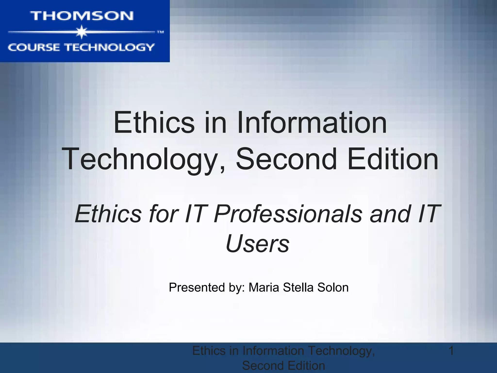 Ethics in Information Technology,
Second Edition
1
Ethics in Information
Technology, Second Edition
Ethics for IT Professionals and IT
Users
Presented by: Maria Stella Solon
 