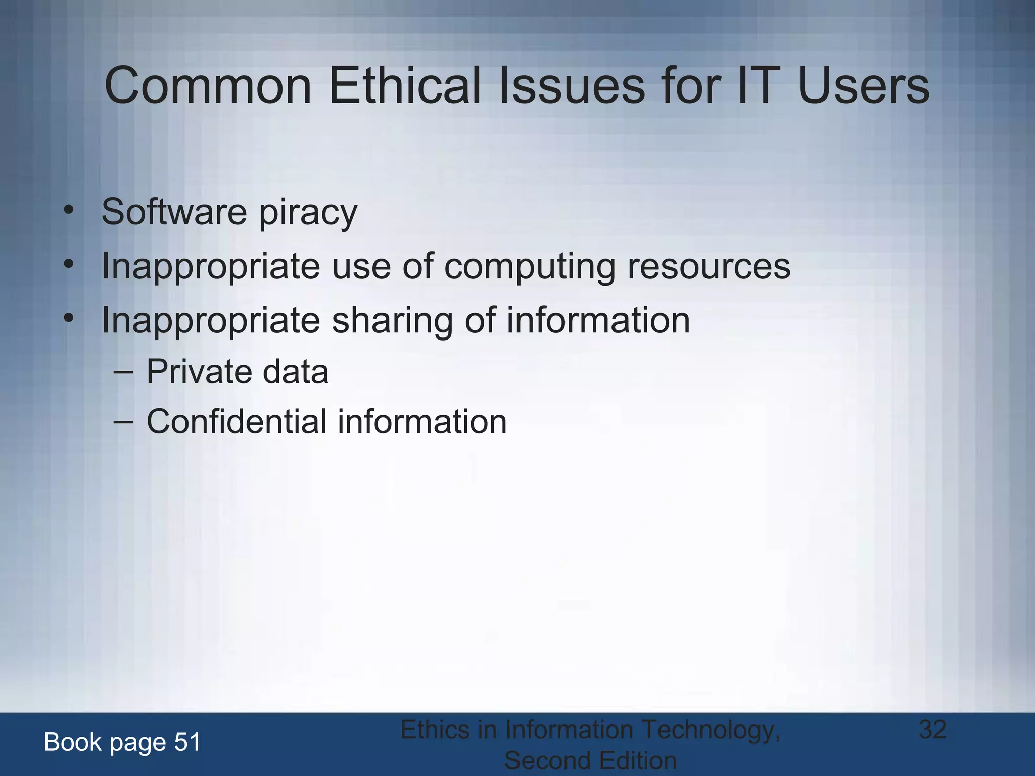 Ethics in Information Technology,
Second Edition
32
Common Ethical Issues for IT Users
• Software piracy
• Inappropriate use of computing resources
• Inappropriate sharing of information
– Private data
– Confidential information
Book page 51
 