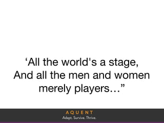 ‘All the world's a stage,
And all the men and women
merely players…”
 