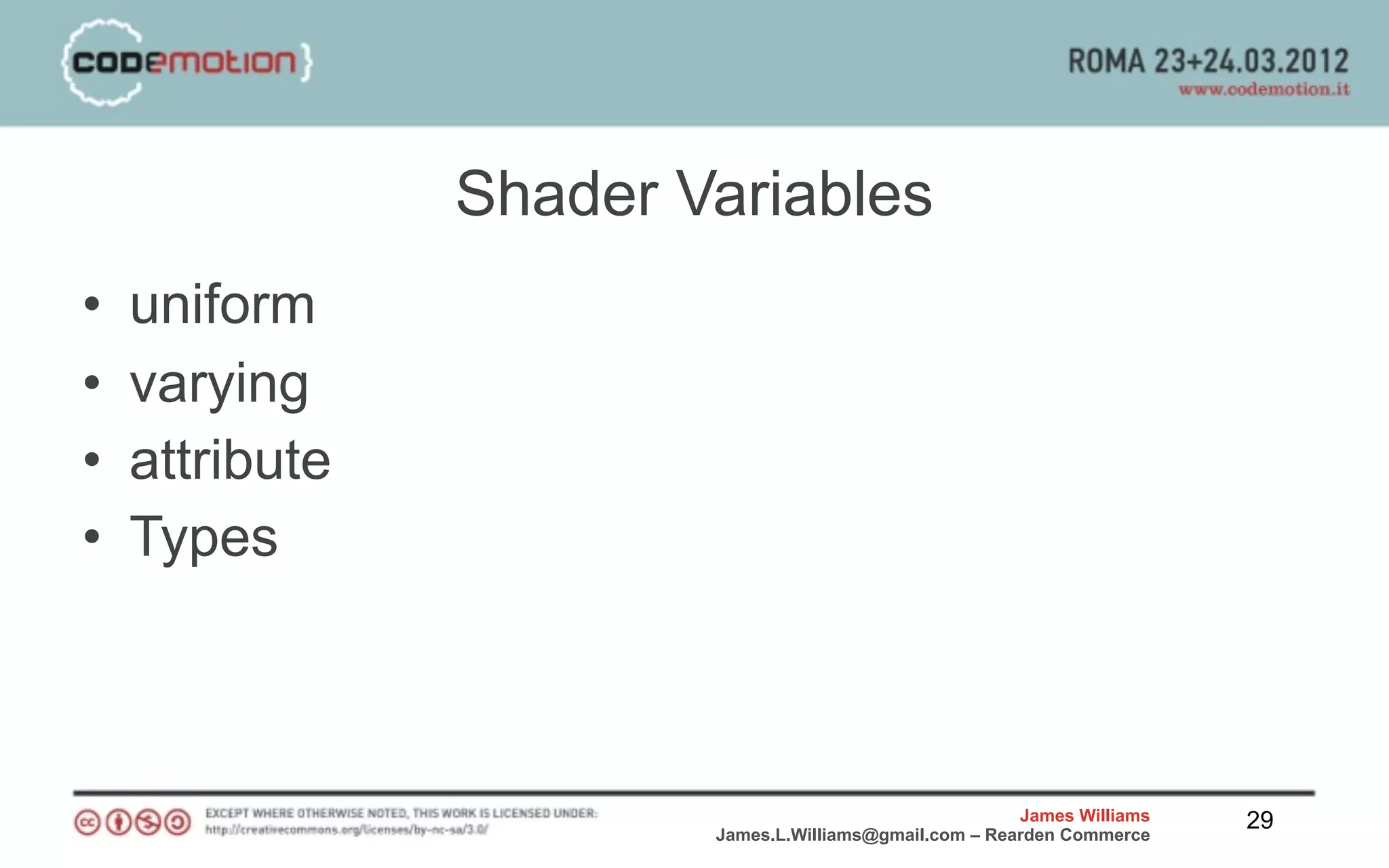 Shader Variables
•   uniform
•   varying
•   attribute
•   Types



                                                        James Williams   29
                        James.L.Williams@gmail.com – Rearden Commerce
 