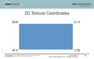 2D Texture Coordinates
(0,0)                                                      (1,1)




(0,1)                                                      (1,0)
                                                   James Williams   18
                   James.L.Williams@gmail.com – Rearden Commerce
 