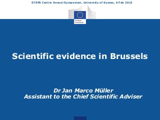 STEPS Centre Annual Symposium, University of Sussex, 6 Feb 2013




Scientific evidence in Brussels



            Dr Jan Marco Müller
  Assistant to the Chief Scientific Adviser
 