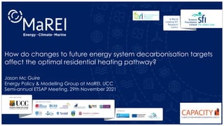 How do changes to future energy system decarbonisation targets
affect the optimal residential heating pathway?
Jason Mc Guire
Energy Policy & Modelling Group at MaREI, UCC
Semi-annual ETSAP Meeting, 29th November 2021
 