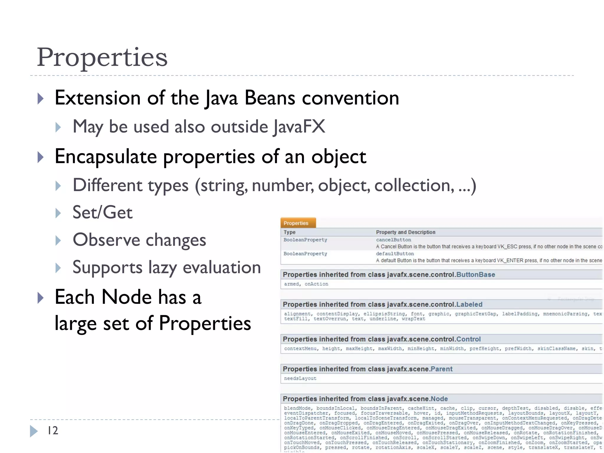 Properties
    Extension of the Java Beans convention
        May be used also outside JavaFX
    Encapsulate properties of an object
        Different types (string, number, object, collection, ...)
        Set/Get
        Observe changes
        Supports lazy evaluation
    Each Node has a
     large set of Properties



    12                                Tecniche di programmazione   A.A. 2012/2013
 