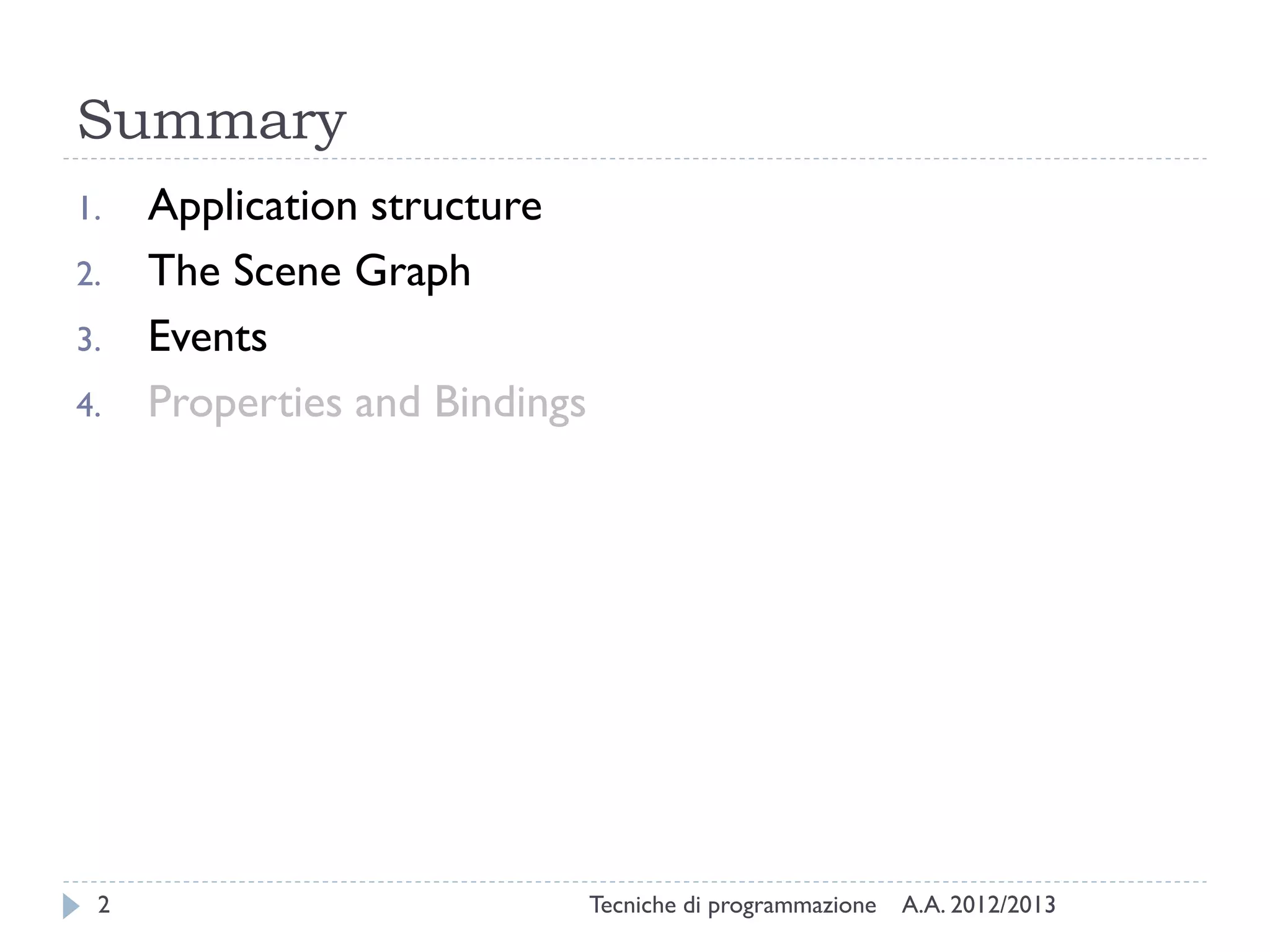 Summary
1.   Application structure
2.   The Scene Graph
3.   Events
4.   Properties and Bindings




 2                             Tecniche di programmazione   A.A. 2012/2013
 