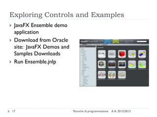 Exploring Controls and Examples
    JavaFX Ensemble demo
     application
    Download from Oracle
     site: JavaFX Demos and
     Samples Downloads
    Run Ensemble.jnlp




    17                        Tecniche di programmazione   A.A. 2012/2013
 