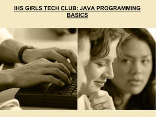 IHS GIRLS TECH CLUB
• JAVA PROGRAMMING BASICS
IHS GIRLS TECH CLUB: JAVA PROGRAMMING
BASICS
 