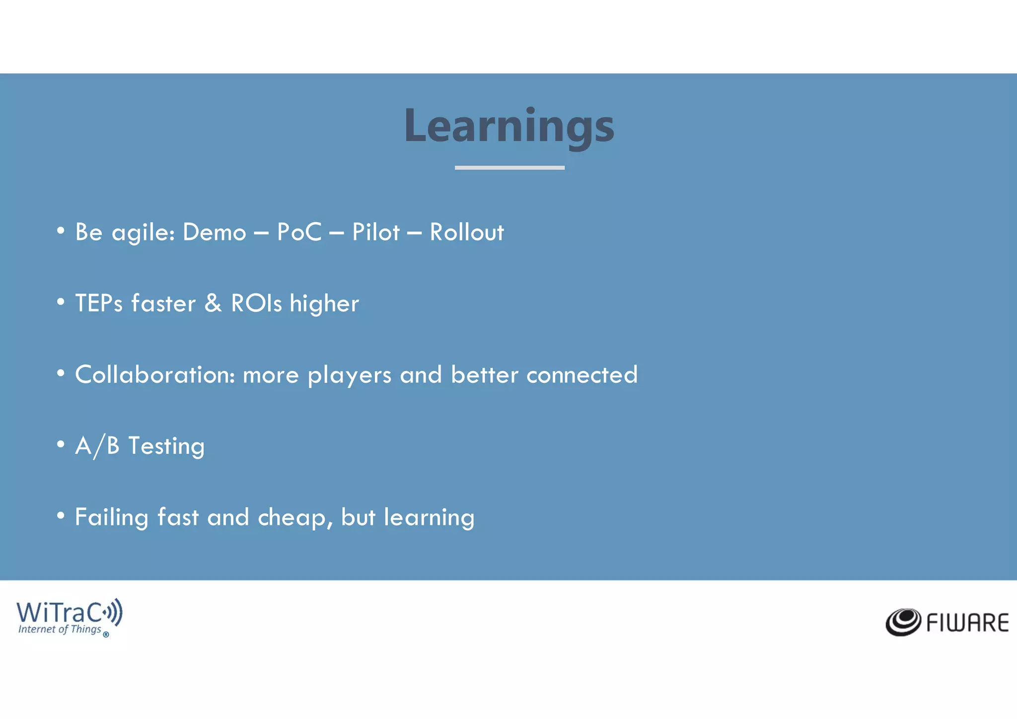 ®
• Be agile: Demo – PoC – Pilot – Rollout
• TEPs faster & ROIs higher
• Collaboration: more players and better connected
• A/B Testing
• Failing fast and cheap, but learning
Learnings
