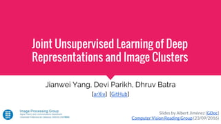 Joint Unsupervised Learning of Deep
Representations and Image Clusters
Jianwei Yang, Devi Parikh, Dhruv Batra
[arXiv] [GitHub]
Slides by Albert Jiménez [GDoc]
Computer Vision Reading Group (23/09/2016)
 