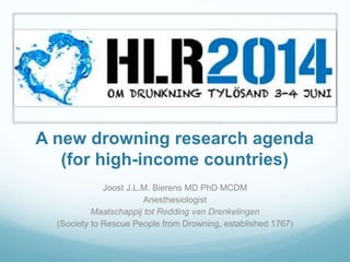 A new drowning research agenda
(for high-income countries)
Joost J.L.M. Bierens MD PhD MCDM
Anesthesiologist
Maatschappij tot Redding van Drenkelingen
(Society to Rescue People from Drowning, established 1767)
 