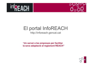 El portal InfoREACH
http://inforeach.gencat.cathttp://inforeach.gencat.cat
“Un servei a les empreses per facilitar
la seva adaptació al reglament REACH”
 