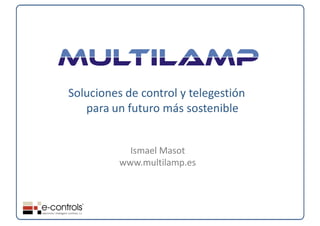 Soluciones de control y telegestión 
   para un futuro más sostenible


            Ismael Masot
          www.multilamp.es
 