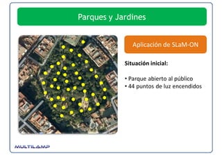 Parques y Jardines


               Aplicación de SLaM‐ON

            Situación inicial:

            • Parque abierto al público
            • 44 puntos de luz encendidos
 