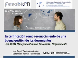La certificación como reconocimiento de una
buena gestión de los documentos
ISO 30301 Management system for records - Requirements

      José Angel Valderrama Antón
      Gerente de Nuevas Tecnologías
 