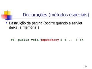 Declarações (métodos especiais)
   Destruição da página (ocorre quando a servlet
    deixa a memória )




                                                    19
 