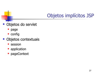 Objetos implícitos JSP
   Objetos do servlet
       page
       config
   Objetos contextuais
       session
       application
       pageContext




                                             27
 