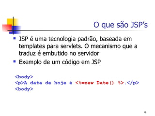 O que são JSP’s
   JSP é uma tecnologia padrão, baseada em
    templates para servlets. O mecanismo que a
    traduz é embutido no servidor
   Exemplo de um código em JSP




                                                 4
 