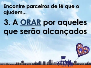 Encontre parceiros de fé que o
ajudem...
3. A ORAR por aqueles
que serão alcançados
 