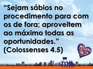 “Sejam sábios no
procedimento para com
os de fora; aproveitem
ao máximo todas as
oportunidades.”
(Colossenses 4.5)
 