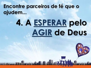 Encontre parceiros de fé que o
ajudem...
4. A ESPERAR pelo
AGIR de Deus
 