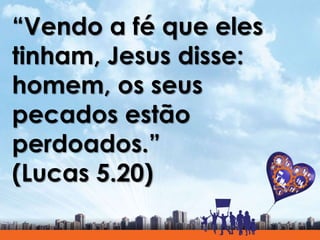 “Vendo a fé que eles
tinham, Jesus disse:
homem, os seus
pecados estão
perdoados.”
(Lucas 5.20)
 