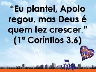 “Eu plantei, Apolo
regou, mas Deus é
quem fez crescer.”
(1ª Coríntios 3.6)
 
