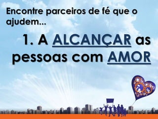 Encontre parceiros de fé que o
ajudem...
1. A ALCANÇAR as
pessoas com AMOR
 